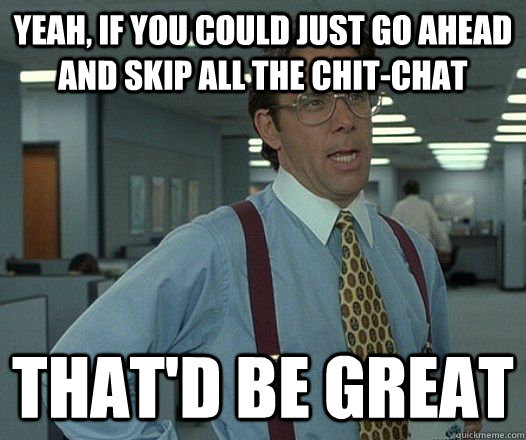 Yeah, if you could just go ahead and skip all the chit-chat That'd be great  Lumbergh