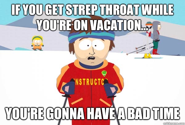 If you get strep throat while you're on vacation... You're gonna have a bad time  Super Cool Ski Instructor