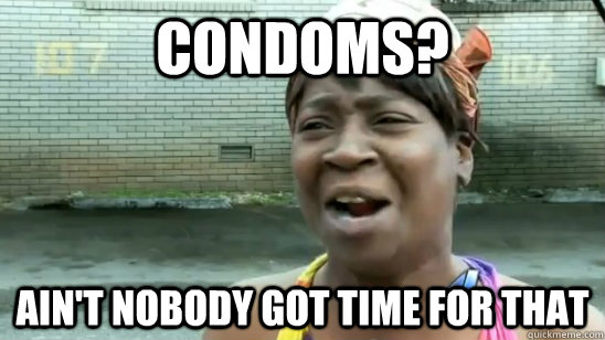 Condoms? ain't nobody got time for that  