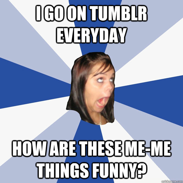 i go on tumblr everyday how are these me-me things funny?  Annoying Facebook Girl