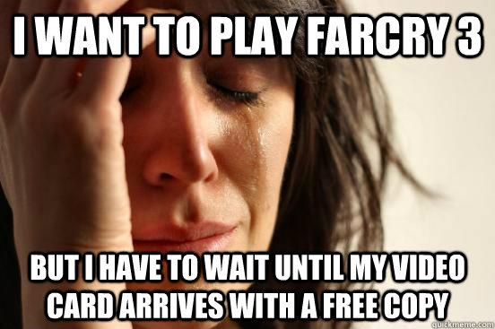 I want to play farcry 3 but I have to wait until my video card arrives with a free copy  First World Problems
