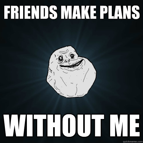 Friends make plans without me  Forever Alone