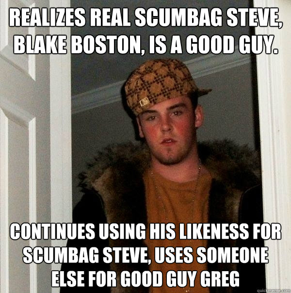 Realizes real Scumbag Steve, Blake Boston, is a good guy. Continues using his likeness for Scumbag Steve, uses someone else for Good Guy Greg  Scumbag Steve