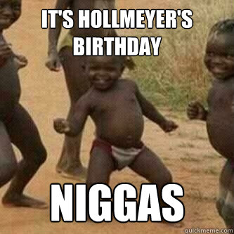 It's Hollmeyer's Birthday Niggas  Its friday niggas