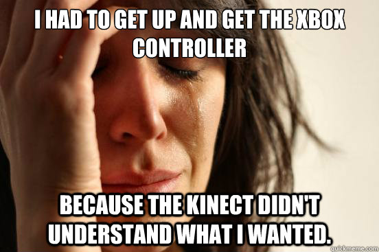 I had to get up and get the Xbox controller because the kinect didn't understand what I wanted.  First World Problems