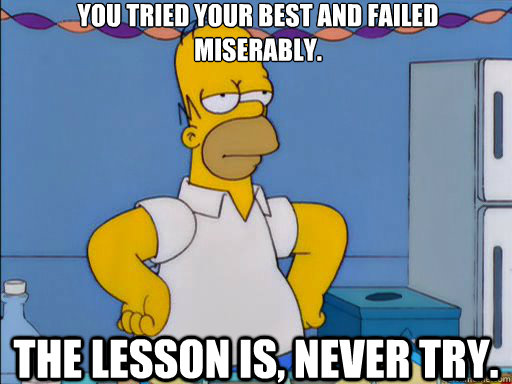 You tried your best and failed miserably. The lesson is, never try. - You tried your best and failed miserably. The lesson is, never try.  HOMER SIMPSON