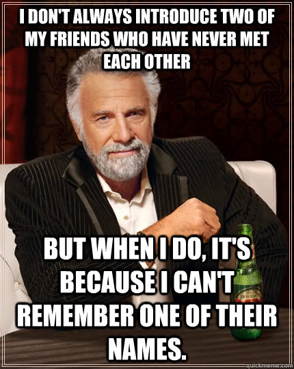 I don't always introduce two of my friends who have never met each other but when I do, it's because I can't remember one of their names.  The Most Interesting Man In The World