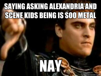 SAYING ASKING ALEXANDRIA AND SCENE KIDS BEING IS SOO METAL Nay  Downvoting Roman