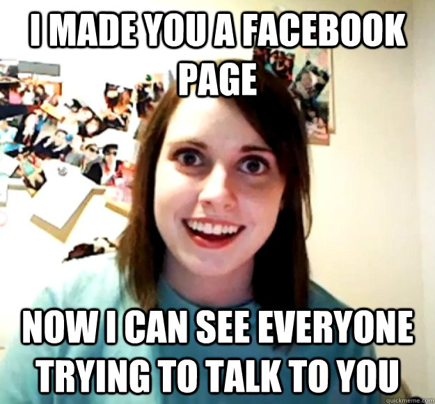 I made you a Facebook page Now I can see everyone trying to talk to you  Overly Attached Girlfriend
