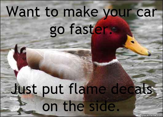 Want to make your car go faster.
 Just put flame decals on the side.  Malicious Advice Mallard