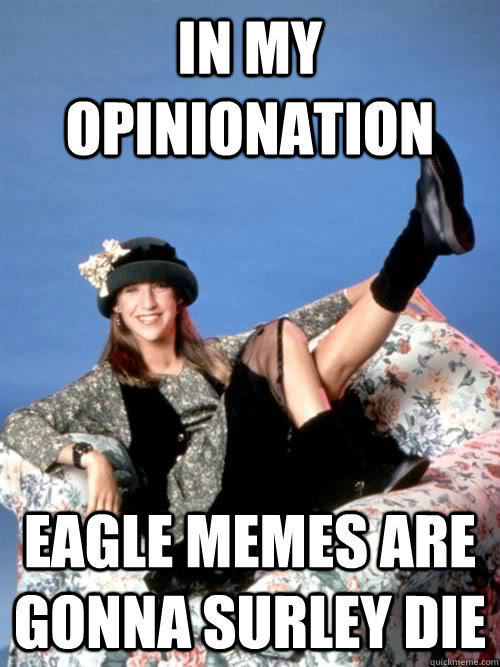 In my opinionation Eagle memes are gonna surley die  