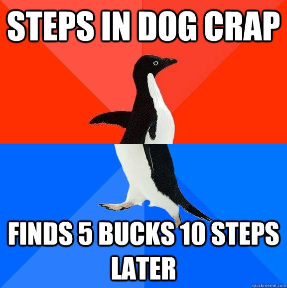 Steps in dog crap finds 5 bucks 10 steps later  Socially Awesome Awkward Penguin