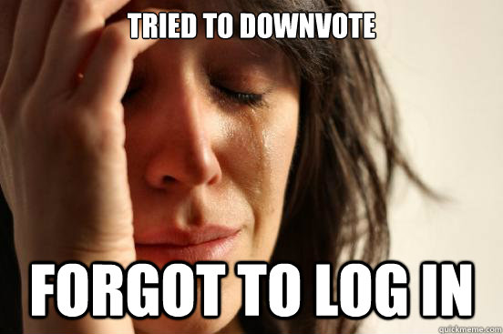 tried to downvote forgot to log in  First World Problems