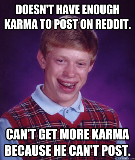 Doesn't have enough karma to post on Reddit. Can't get more karma because he can't post.  Bad Luck Brian