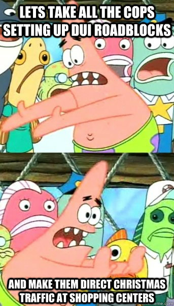 Lets take all the cops setting up DUI roadblocks and make them direct christmas traffic at shopping centers - Lets take all the cops setting up DUI roadblocks and make them direct christmas traffic at shopping centers  Push it somewhere else Patrick