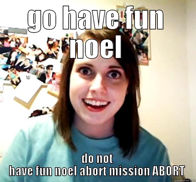 GO HAVE FUN NOEL DO NOT HAVE FUN NOEL ABORT MISSION ABORT Overly Attached Girlfriend