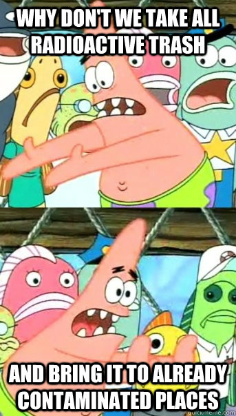 Why don't we take all radioactive trash and bring it to already contaminated places  Push it somewhere else Patrick