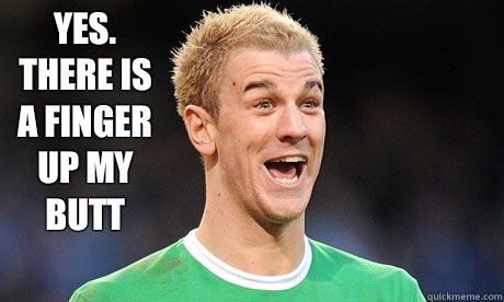 YES.  There IS a finger up my butt - YES.  There IS a finger up my butt  Joe Hart