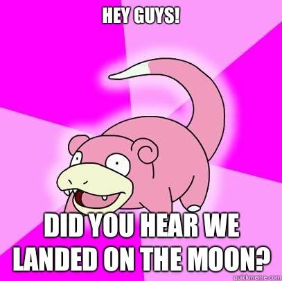 HEY GUYS! DID YOU HEAR WE LANDED ON THE MOON?  Slowpoke