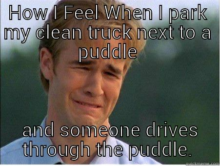 HOW I FEEL WHEN I PARK MY CLEAN TRUCK NEXT TO A PUDDLE  AND SOMEONE DRIVES THROUGH THE PUDDLE. 1990s Problems