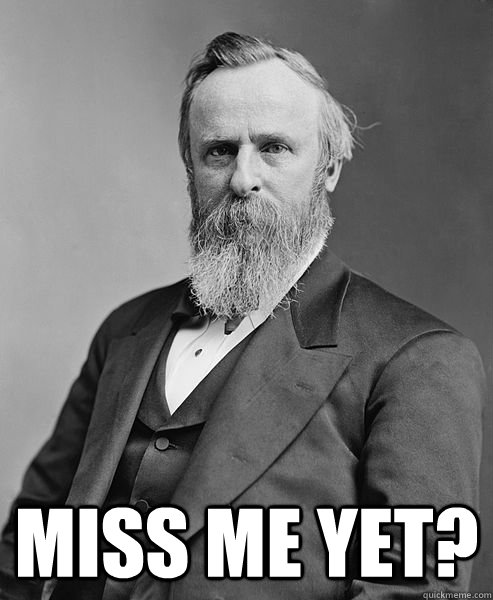  miss me yet?  hip rutherford b hayes