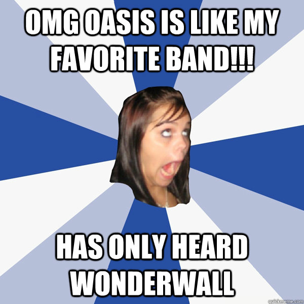 omg oasis is like my favorite band!!! has only heard wonderwall   Annoying Facebook Girl
