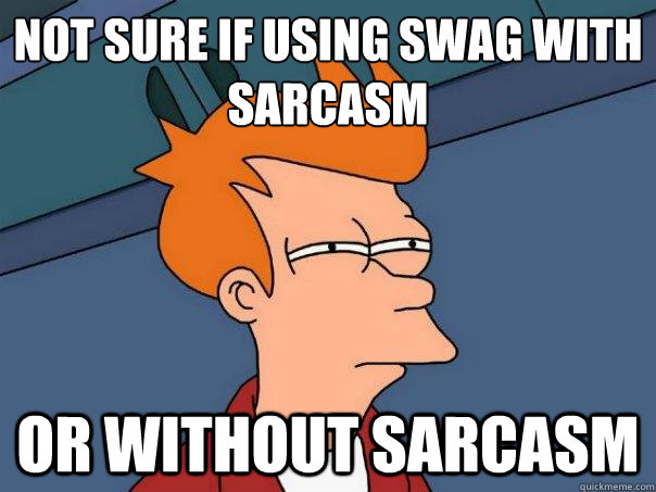 not sure if using swag with sarcasm or without sarcasm  Futurama Fry