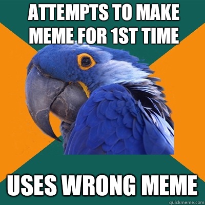 Attempts to make meme for 1st time Uses wrong meme  Paranoid Parrot