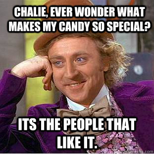 Chalie, ever wonder what makes my candy so special? its the people that like it.  Creepy Wonka
