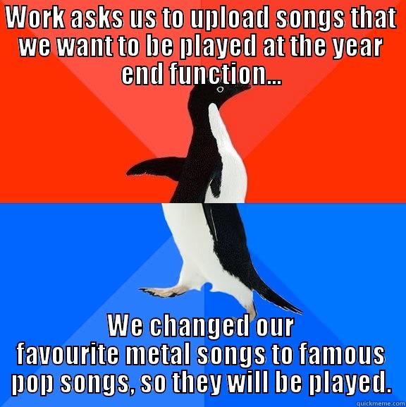 WORK ASKS US TO UPLOAD SONGS THAT WE WANT TO BE PLAYED AT THE YEAR END FUNCTION... WE CHANGED OUR FAVOURITE METAL SONGS TO FAMOUS POP SONGS, SO THEY WILL BE PLAYED. Socially Awesome Awkward Penguin