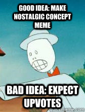 good idea: make nostalgic concept meme bad idea: expect upvotes  good idea bad idea