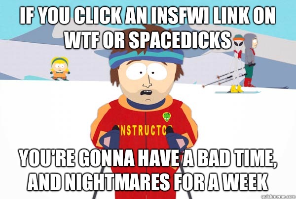 If you click an [nsfw] link on wtf or spacedicks You're gonna have a bad time, and nightmares for a week  Super Cool Ski Instructor