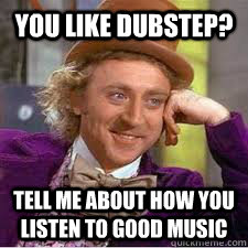 You like dubstep? tell me about how you listen to good music - You like dubstep? tell me about how you listen to good music  WILLY WONKA SARCASM