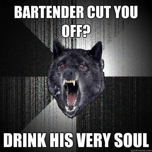 bartender cut you off? Drink his very soul  Insanity Wolf