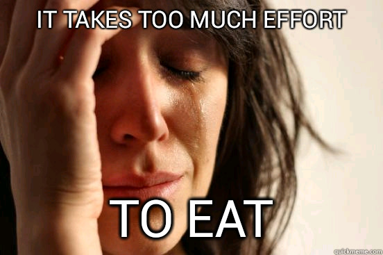 it takes too much effort to eat  First World Problems