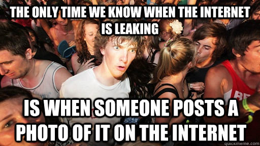 the only time we know when the internet is leaking Is when someone posts a photo of it on the internet  Sudden Clarity Clarence