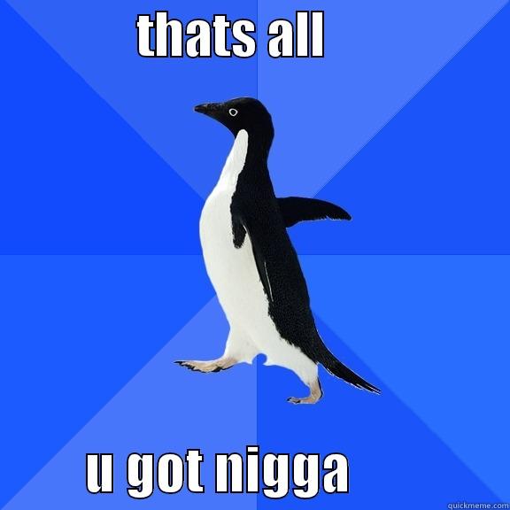               THATS ALL                             U GOT NIGGA               Socially Awkward Penguin