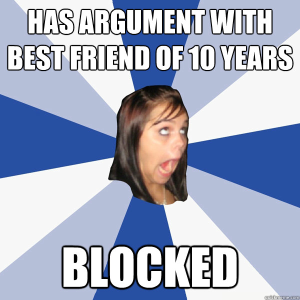 Has argument with best friend of 10 years blocked  Annoying Facebook Girl