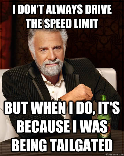I don't always drive the speed limit but when I do, it's because I was being tailgated  The Most Interesting Man In The World