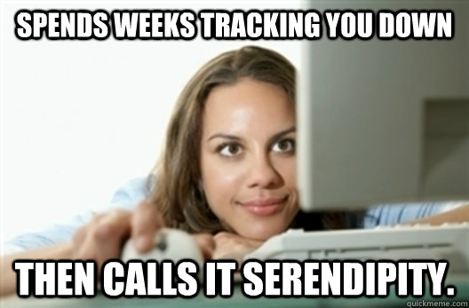 Spends weeks tracking you down then calls it serendipity. - Spends weeks tracking you down then calls it serendipity.  Creepy Stalker Girl