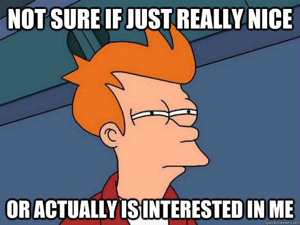 Not sure if just really nice or actually is interested in me  Futurama Fry