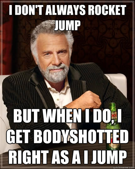 I don't always rocket jump But when I do, i get bodyshotted right as a i jump  The Most Interesting Man In The World