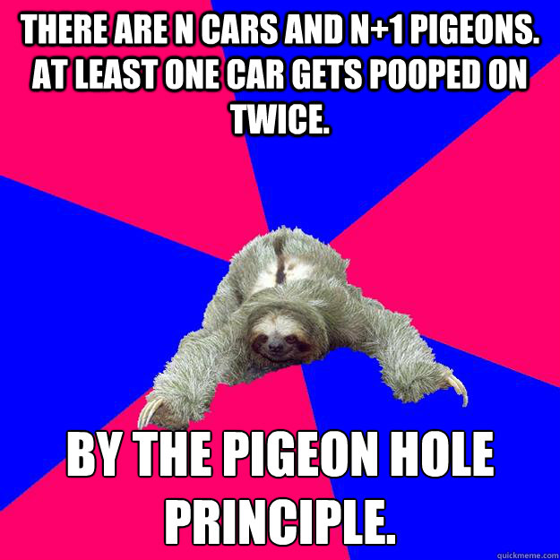 There are n cars and n+1 pigeons. At least one car gets pooped on twice. By the pigeon hole principle.
 - There are n cars and n+1 pigeons. At least one car gets pooped on twice. By the pigeon hole principle.
  Math Major Sloth
