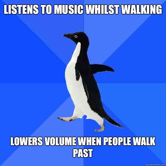 Listens to music whilst walking   Lowers volume when people walk past  Socially Awkward Penguin