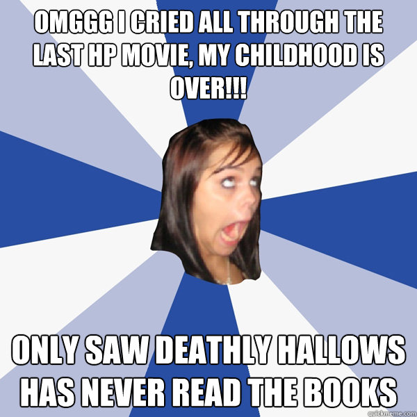 omggg i cried all through the last HP movie, my childhood is over!!! Only saw Deathly hallows
has never read the books  Annoying Facebook Girl