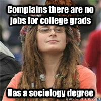Complains there are no jobs for college grads Has a sociology degree - Complains there are no jobs for college grads Has a sociology degree  Scumbag College Liberal