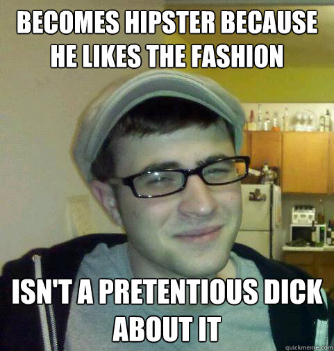 Becomes hipster because he likes the fashion isn't a pretentious dick about it  