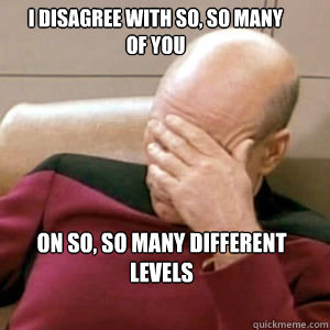 I disagree with so, so many of you on so, so many different levels  FacePalm