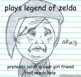 plays legend of zelda pretends zelda is your girl friend that needs help.  Okay Link