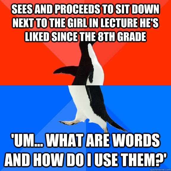Sees and proceeds to sit down next to the girl in lecture he's liked since the 8th grade 'Um... What are words and how do I use them?'  Socially Awesome Awkward Penguin